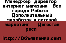 Менеджер (директор) интернет-магазина - Все города Работа » Дополнительный заработок и сетевой маркетинг   . Дагестан респ.